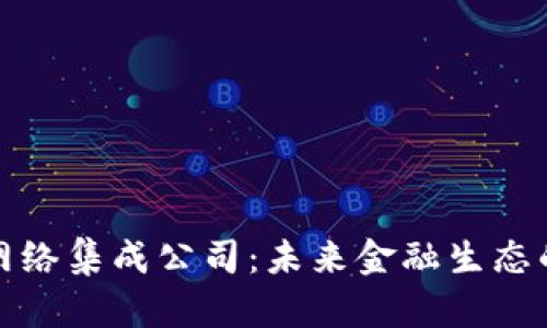 数字货币网络集成公司：未来金融生态的中坚力量