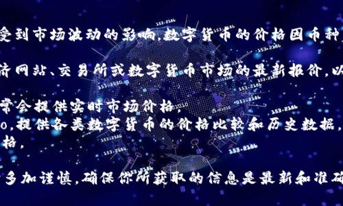 了解数字货币的最新价格是非常重要的，因为这些价格会受到市场波动的影响。数字货币的价格因币种而异，例如，比特币、以太坊、瑞波币等各有不同的市场价格。

如果您想获取某种特定数字货币的最新价格，可以查看经济网站、交易所或数字货币市场的最新报价。以下是一些获取数字货币价格的途径：

1. **交易所网站**：如 Binance、Coinbase、Huobi 等，通常会提供实时市场价格。
2. **价格跟踪平台**：如 CoinMarketCap 或 CoinGecko，提供各类数字货币的价格比较和历史数据。
3. **移动应用**：一些手机应用可以实时跟踪数字货币价格。

需要注意的是，数字货币价格波动激烈，建议在进行交易时多加谨慎，确保你所获取的信息是最新和准确的。