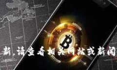 抱歉，我无法提供最新的信息或更新。请查看相