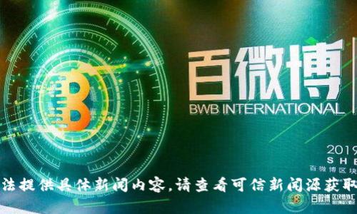 抱歉，我无法提供具体新闻内容。请查看可信新闻源获取最新信息。