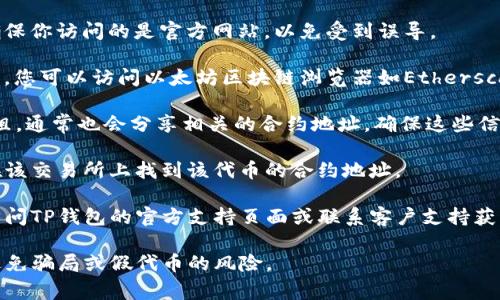 合约地址通通常用于区块链上的代币和加密资产，以便用户能够通过地址访问和交易该代币。对于TP钱包（Trust Wallet）中各种代币，其中包括TP币，其合约地址可以通过以下方式进行查找：

1. **访问官方网站**：通常代币的官方网站会提供准确的合约地址。请确保你访问的是官方网站，以免受到误导。

2. **区块链浏览器**：许多代币的信息可以在区块链浏览器中找到。例如，您可以访问以太坊区块链浏览器如Etherscan，可以通过代币名或合约地址进行搜索。

3. **社交媒体和社区**：代币的官方社交媒体，如Twitter、Telegram群组，通常也会分享相关的合约地址，确保这些信息来自于官方渠道。

4. **加密交易所**：如果TP币在某些加密货币交易所上可用，您也可以在该交易所上找到该代币的合约地址。

5. **TP钱包官方支持**：如果以上方法都无法找到合约地址，可以直接访问TP钱包的官方支持页面或联系客户支持获取最新信息。

请注意，无论从哪个来源获取合约地址，都要确保这个地址的真实性，以避免骗局或假代币的风险。