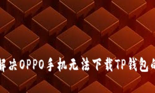 如何解决OPPO手机无法下载TP钱包的问题