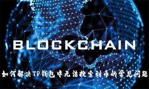 如何解决TP钱包中无法搜索到币的常见问题