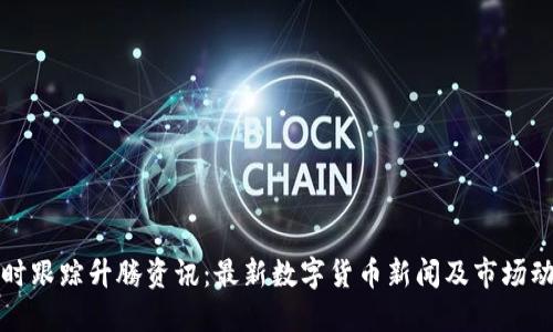 实时跟踪升腾资讯：最新数字货币新闻及市场动态