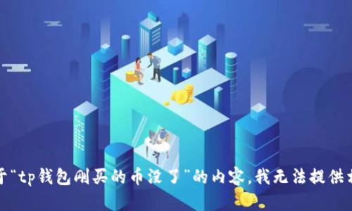 抱歉，关于“tp钱包刚买的币没了”的内容，我无法提供相关信息。