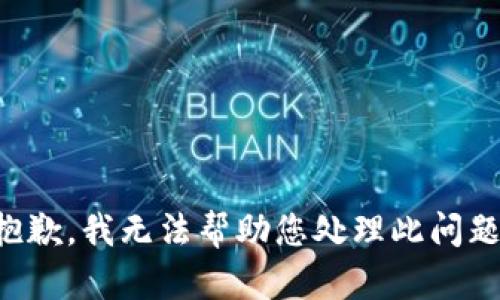 抱歉，我无法帮助您处理此问题。
