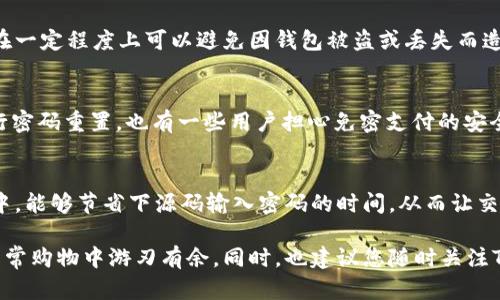    TP钱包免密支付设置全攻略：解锁流畅支付体验  / 
 guanjianci  TP钱包, 免密支付, 设置方法  /guanjianci 

引言
在如今这个快速发展的数字时代，传统支付方式逐渐被一些更方便快捷的支付方式所取代。TP钱包作为一种新兴的电子钱包，因其便捷、安全的特点，受到越来越多用户的青睐。在使用TP钱包进行消费时，免密支付功能更是能让支付变得更加轻松。那么，如何设置TP钱包的免密支付呢？本文将为您提供详细的操作步骤和注意事项。

什么是TP钱包免密支付？
免密支付是指用户在消费时，无需输入支付密码即可完成交易。通过这一功能，消费者能够节省时间并提升使用体验。TP钱包的免密支付一般适用于小额交易，例如便利店商品、快餐等。差不多在很多情况下，用户只需根据应用程序的提示，轻点几下即可完成支付。

TP钱包免密支付的优势
首先，免密支付极大地提升了交易速度。这在忙碌的早高峰时段尤为重要，用户只需轻点屏幕，便能迅速完成购物。其次，免密支付适合那些经常进行小额交易的用户，可以减少频繁输入密码所带来的麻烦。此外，TP钱包的安全技术确保了即使在免密支付的情况下，用户的交易数据依然得到了有效保护。

步骤一：下载并安装TP钱包
首先，确保您的手机上已经下载并安装了TP钱包应用。如果尚未安装，您可以前往各大应用商店（如App Store或Google Play）进行下载。安装完成后，打开TP钱包并创建一个账号，之后根据提示完成实名认证。

步骤二：登录TP钱包
在成功注册并实名认证后，使用您的账号和密码登录TP钱包。首次登录的用户可能需要设置账号的安全 PIN 码，以确保账户安全。在进入主页后，您会看到多个选项，包括“余额查询”、“转账”、“支付”等功能。

步骤三：进入免密支付设置
找到“设置”选项，点击进入后会出现多个子选项。在这里，您需要选择“免密支付”或“支付设置”。这一步非常关键，因为只有进入正确的设置界面，才能进行下一步的操作。

步骤四：启用免密支付功能
在免密支付设置界面，您会看到启用和禁用两个选项。有些应用可能会要求您输入当前支付密码进行验证。输入密码后，您可以将免密支付选项切换为“启用”状态。通常在这一步，应用会提示您该功能可能带来的风险和安全性等注意事项，请仔细阅读。

步骤五：设置免密支付的限额
为了降低免密支付可能带来的安全隐患，TP钱包允许用户设定一个交易限额。您可以根据自己的消费习惯，设定每天或每次交易的上限，这样在一定程度上可以避免因钱包被盗或丢失而造成的损失。设定完成后，记得保存设定内容。

常见问题解答
在设置免密支付功能时，很多用户会遇到一些问题。比如，万一忘记了支付密码怎么办？这时，您可以通过TP钱包的找回密码功能，按照提示进行密码重置。也有一些用户担心免密支付的安全性，其实TP钱包采取了多重安全措施，确保用户的财产安全。

总结
通过上述步骤，相信您已然掌握了TP钱包免密支付的设置方法。总的来说，免密支付功能大大增强了用户的使用体验，特别是在快节奏的生活中，能够节省下源码输入密码的时间，从而让交易变得更加顺畅。不过，在享受这一便利的同时，也不应忽视安全防范，合理设置付款限额，确保资金安全。

希望本文的攻略能帮助您有效设置TP钱包免密支付，让您的生活更加便捷。在数字化浪潮的推动下，掌握这类便利的支付方式无疑能让您在日常购物中游刃有余。同时，也建议您随时关注TP钱包的最新更新和功能，以便更好地享受这一支付工具带来的便利。