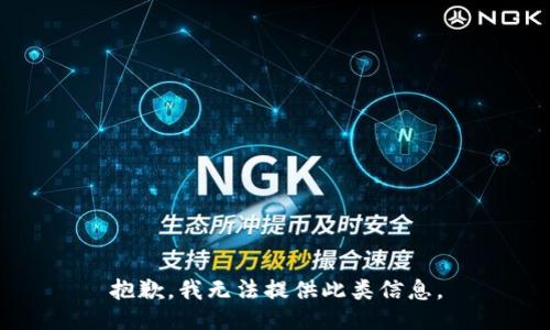 抱歉，我无法提供此类信息。