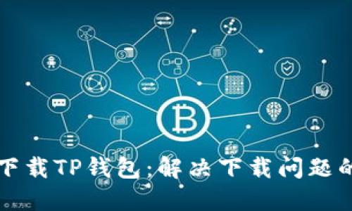 如何顺利下载TP钱包：解决下载问题的完整指南