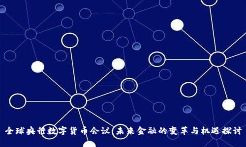 全球央行数字货币会议：未来金融的变革与机遇探讨