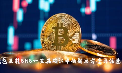 TP钱包互转BNB一直在确认中的解决方案与注意事项