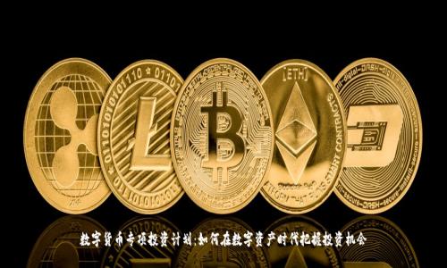 数字货币专项投资计划：如何在数字资产时代把握投资机会