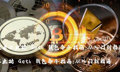 优质以太坊 Geth 钱包命令指南：从入门到精通

以太坊 Geth 钱包命令指南：从入门到精通