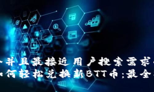 思考一个并且最接近用户搜索需求的
TP钱包如何轻松兑换新BTT币：最全操作指南
