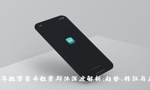 : 2023年数字货币投资群体深度解析：趋势、特征与未来展望