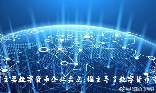 全球主要数字货币企业盘点：谁主导了数字货币市场？