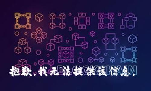 抱歉，我无法提供该信息。 