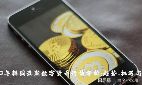 2023年韩国最新数字货币行情分析：趋势、机遇与挑战
