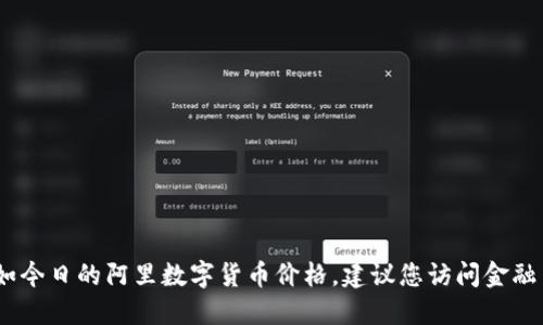 抱歉，我无法提供实时数据或动态信息，如今日的阿里数字货币价格。建议您访问金融网站或使用相关应用程序获取最新信息。