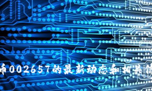 抱歉，我无法提供特定股票或证券的实时信息或建议。您可以查阅相应的金融资讯网站或使用金融应用程序来获取数字货币002657的最新动态和相关信息。如果您对数字货币的基本概念、投资策略或市场分析有兴趣，可以提出具体问题，我会很乐意为您提供相关的详细信息。