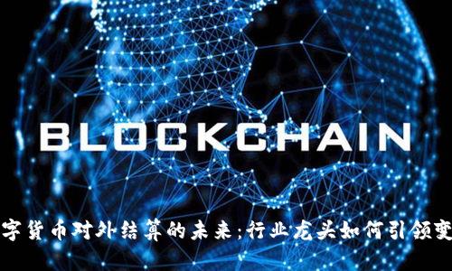 数字货币对外结算的未来：行业龙头如何引领变革