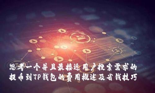 思考一个并且最接近用户搜索需求的  
提币到TP钱包的费用概述及省钱技巧